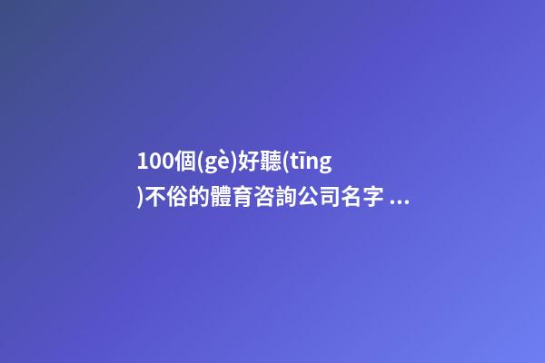 100個(gè)好聽(tīng)不俗的體育咨詢公司名字 參照這批吉名最佳